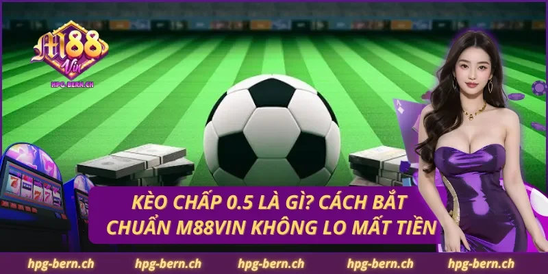 Kèo Chấp 0.5 Là Gì? Cách Bắt Chuẩn M88Vin Không Lo Mất Tiền